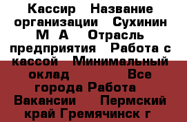 Кассир › Название организации ­ Сухинин М .А. › Отрасль предприятия ­ Работа с кассой › Минимальный оклад ­ 25 000 - Все города Работа » Вакансии   . Пермский край,Гремячинск г.